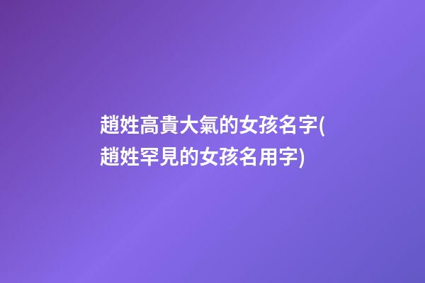 趙姓高貴大氣的女孩名字(趙姓罕見的女孩名用字)