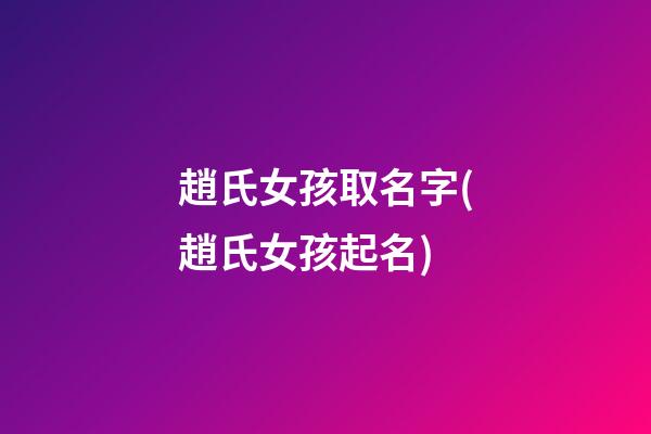 趙氏女孩取名字(趙氏女孩起名)