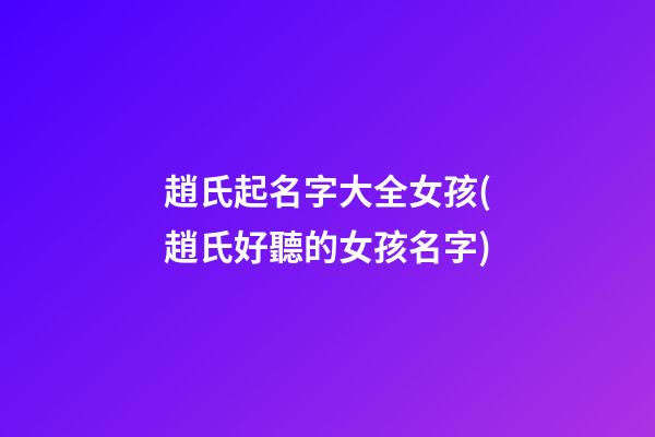 趙氏起名字大全女孩(趙氏好聽的女孩名字)