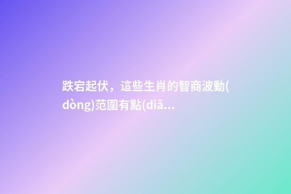 跌宕起伏，這些生肖的智商波動(dòng)范圍有點(diǎn)大