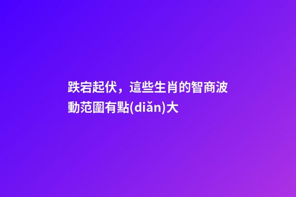 跌宕起伏，這些生肖的智商波動范圍有點(diǎn)大