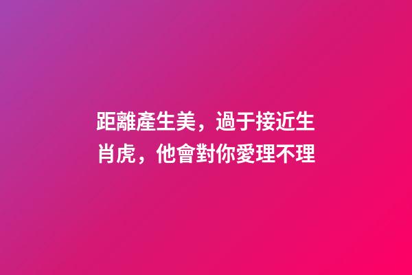 距離產生美，過于接近生肖虎，他會對你愛理不理