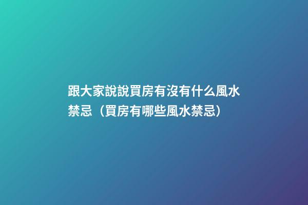 跟大家說說買房有沒有什么風水禁忌（買房有哪些風水禁忌）