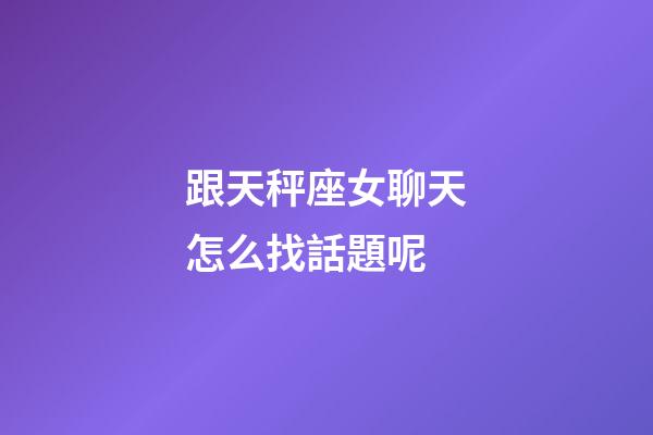 跟天秤座女聊天怎么找話題呢-第1張-星座運勢-玄機派