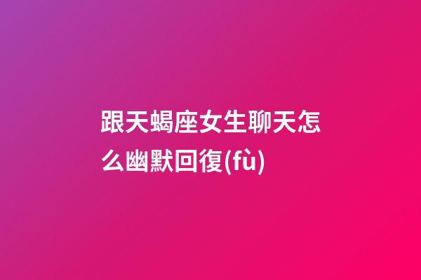 跟天蝎座女生聊天怎么幽默回復(fù)-第1張-星座運(yùn)勢(shì)-玄機(jī)派