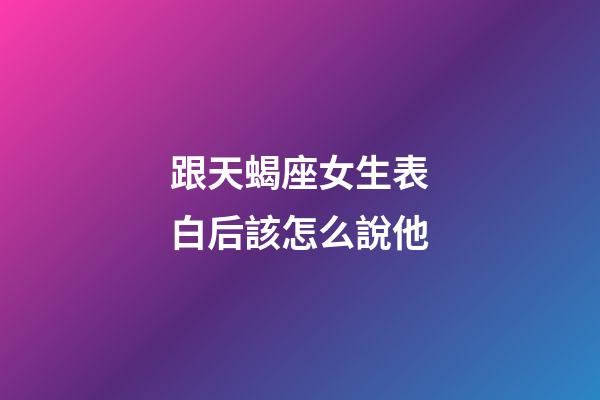 跟天蝎座女生表白后該怎么說他-第1張-星座運勢-玄機派