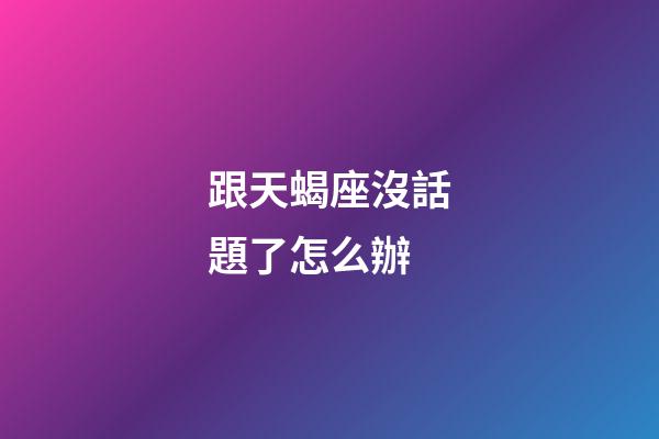 跟天蝎座沒話題了怎么辦-第1張-星座運勢-玄機派