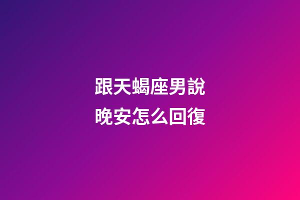 跟天蝎座男說晚安怎么回復-第1張-星座運勢-玄機派