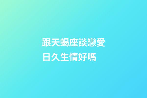 跟天蝎座談戀愛日久生情好嗎-第1張-星座運勢-玄機派