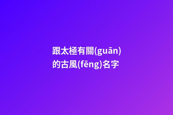 跟太極有關(guān)的古風(fēng)名字(用太極取名字大全)-第1張-寶寶起名-玄機(jī)派