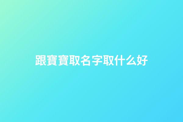 跟寶寶取名字取什么好(跟寶寶取名字取什么好呢)-第1張-寶寶起名-玄機派