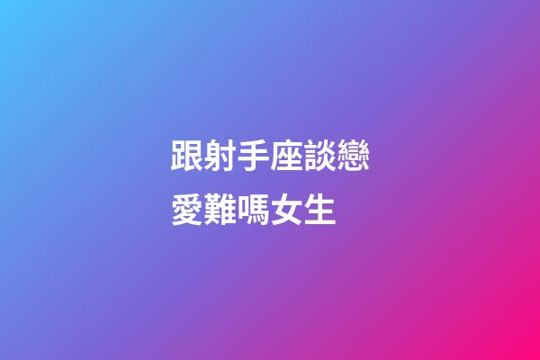 跟射手座談戀愛難嗎女生-第1張-星座運勢-玄機派