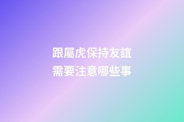 跟屬虎保持友誼需要注意哪些事