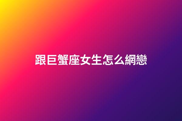 跟巨蟹座女生怎么網戀-第1張-星座運勢-玄機派