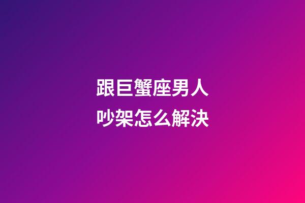 跟巨蟹座男人吵架怎么解決-第1張-星座運勢-玄機派