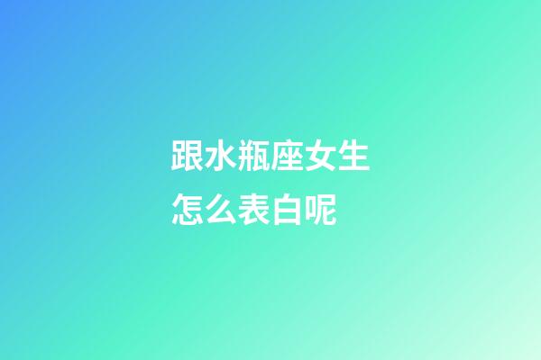 跟水瓶座女生怎么表白呢-第1張-星座運勢-玄機派