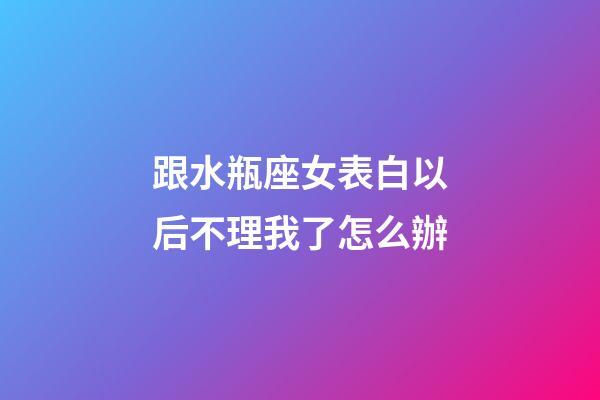 跟水瓶座女表白以后不理我了怎么辦-第1張-星座運(yùn)勢-玄機(jī)派