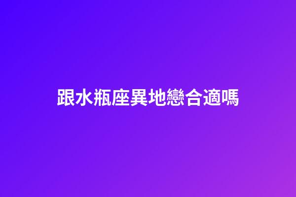 跟水瓶座異地戀合適嗎-第1張-星座運(yùn)勢-玄機(jī)派
