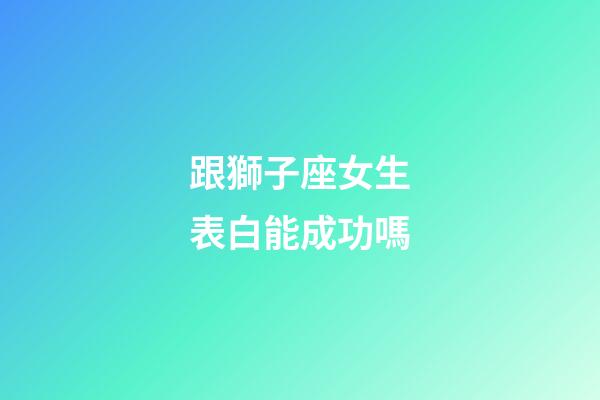 跟獅子座女生表白能成功嗎-第1張-星座運(yùn)勢(shì)-玄機(jī)派