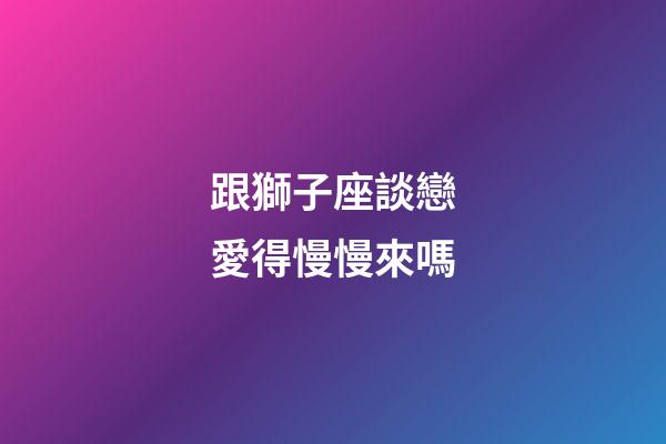 跟獅子座談戀愛得慢慢來嗎-第1張-星座運勢-玄機派