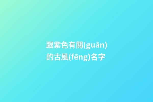 跟紫色有關(guān)的古風(fēng)名字(紫色優(yōu)雅而神秘的名字)-第1張-寶寶起名-玄機派