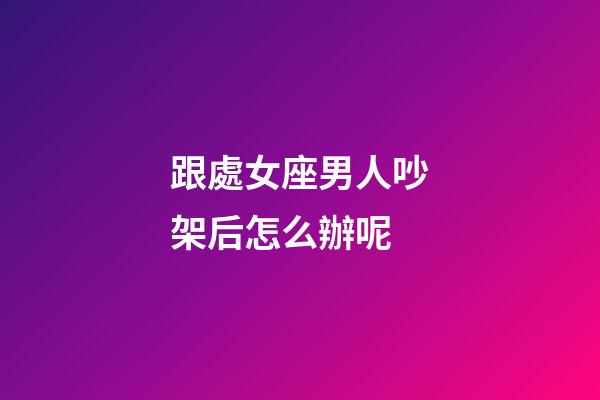 跟處女座男人吵架后怎么辦呢-第1張-星座運(yùn)勢(shì)-玄機(jī)派