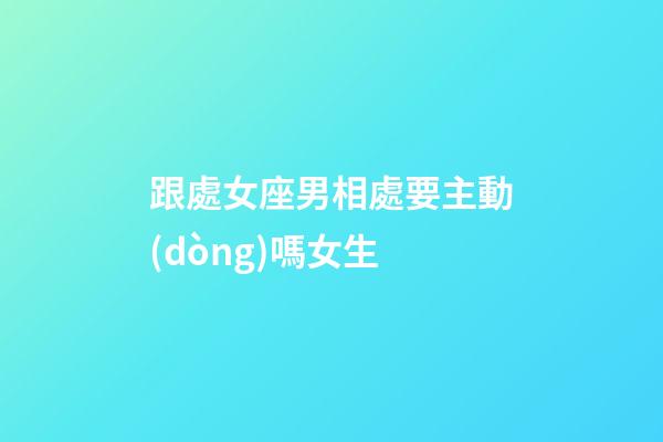 跟處女座男相處要主動(dòng)嗎女生-第1張-星座運(yùn)勢(shì)-玄機(jī)派
