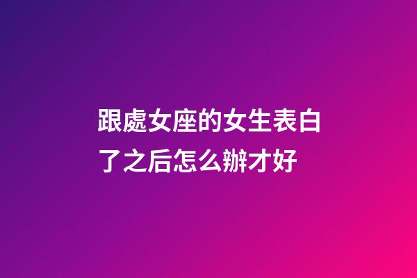 跟處女座的女生表白了之后怎么辦才好-第1張-星座運勢-玄機派