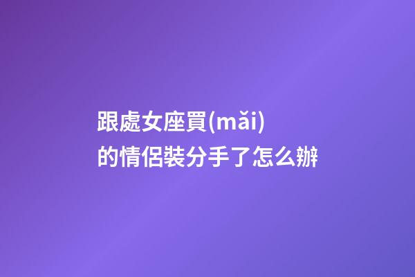 跟處女座買(mǎi)的情侶裝分手了怎么辦