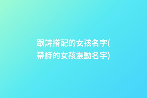 跟詩搭配的女孩名字(帶詩的女孩靈動名字)