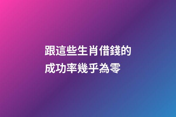 跟這些生肖借錢的成功率幾乎為零