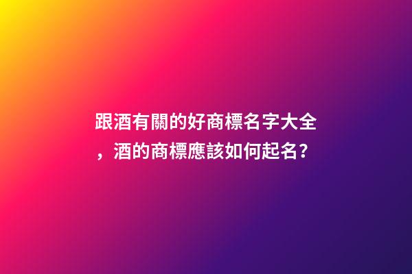 跟酒有關的好商標名字大全，酒的商標應該如何起名？