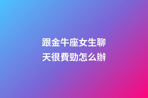 跟金牛座女生聊天很費勁怎么辦-第1張-星座運勢-玄機派