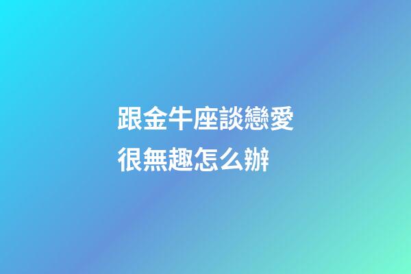 跟金牛座談戀愛很無趣怎么辦-第1張-星座運(yùn)勢-玄機(jī)派