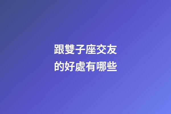 跟雙子座交友的好處有哪些-第1張-星座運勢-玄機派