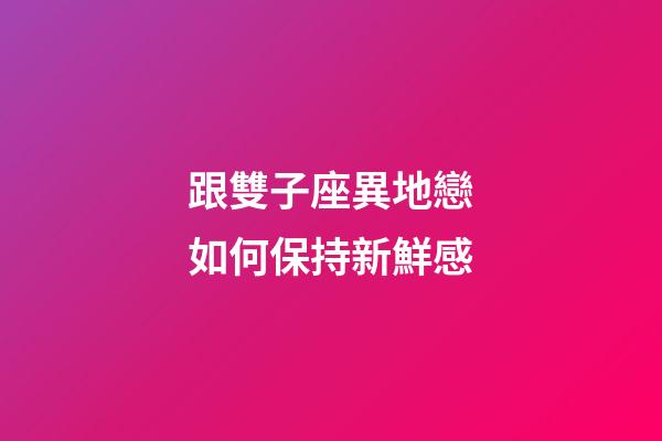 跟雙子座異地戀如何保持新鮮感-第1張-星座運勢-玄機派