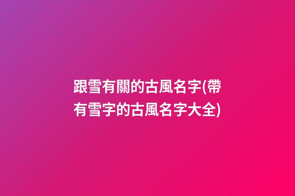 跟雪有關的古風名字(帶有雪字的古風名字大全)
