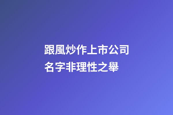 跟風炒作上市公司名字非理性之舉-第1張-公司起名-玄機派