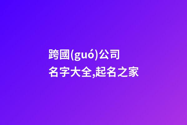 跨國(guó)公司名字大全,起名之家-第1張-公司起名-玄機(jī)派