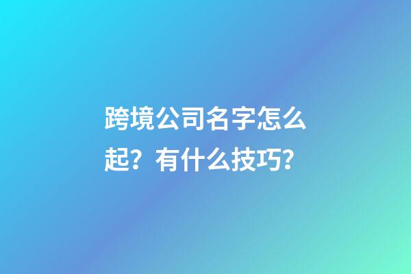 跨境公司名字怎么起？有什么技巧？-第1張-公司起名-玄機(jī)派