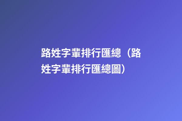 路姓字輩排行匯總（路姓字輩排行匯總圖）