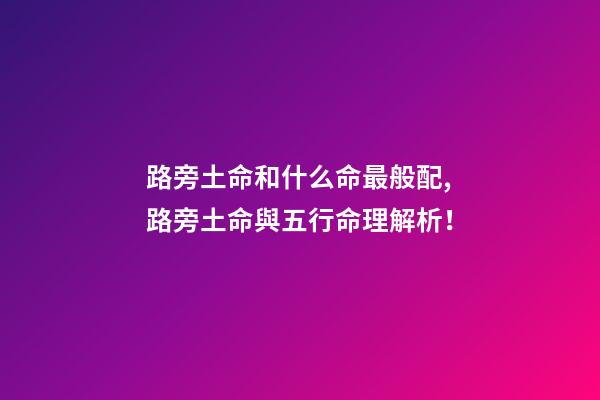 路旁土命和什么命最般配,路旁土命與五行命理解析！