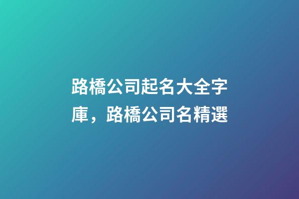路橋公司起名大全字庫，路橋公司名精選-第1張-公司起名-玄機派