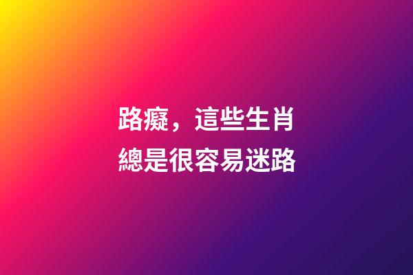 路癡，這些生肖總是很容易迷路