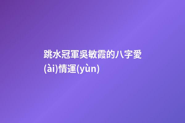跳水冠軍吳敏霞的八字愛(ài)情運(yùn)
