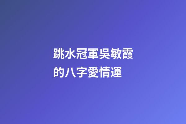 跳水冠軍吳敏霞的八字愛情運