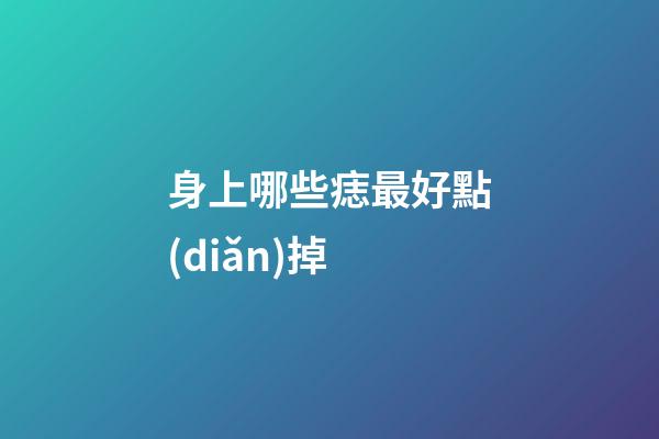 身上哪些痣最好點(diǎn)掉