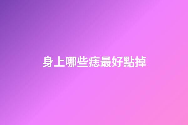 身上哪些痣最好點掉