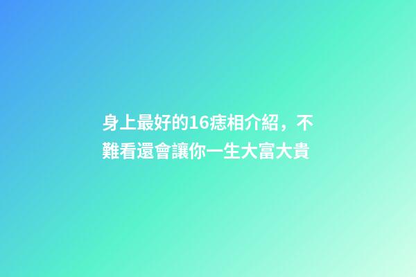 身上最好的16痣相介紹，不難看還會讓你一生大富大貴