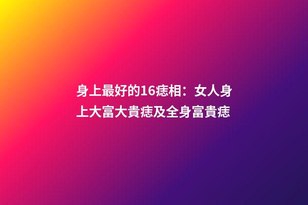 身上最好的16痣相：女人身上大富大貴痣及全身富貴痣